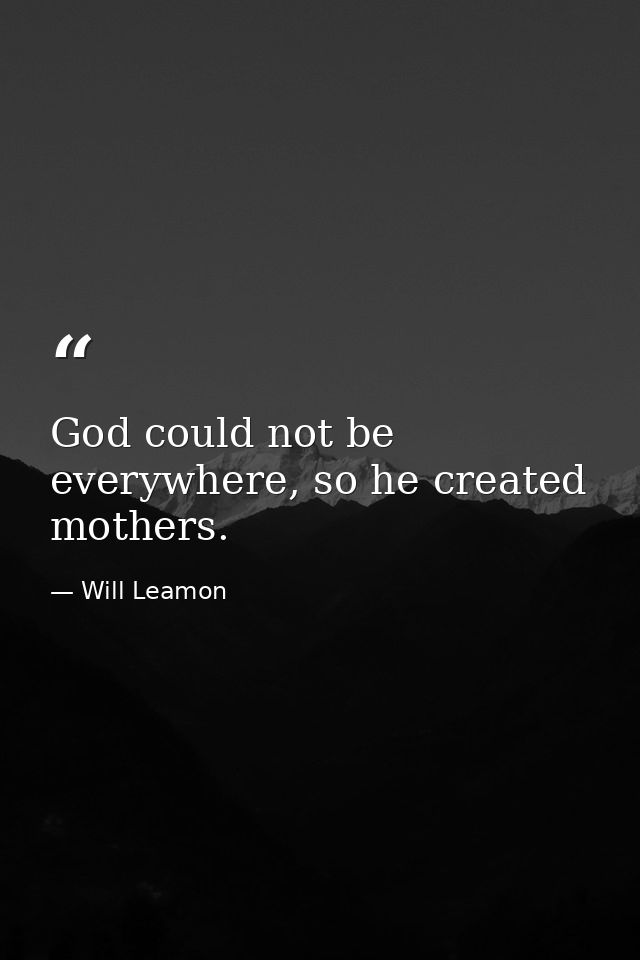 God could not be everywhere, so he created mothers. — Will Leamon