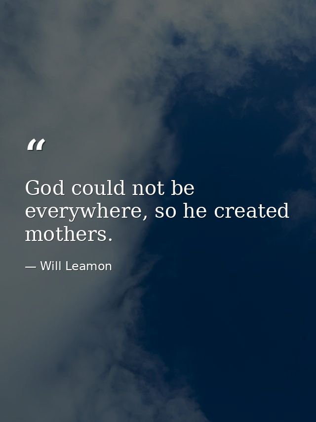 God could not be everywhere, so he created mothers. — Will Leamon