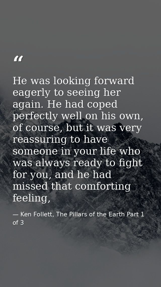 He was looking forward eagerly to seeing her again. He had coped perfectly well on his own, of course, but it was very r — Ken Follett, The Pillars of the Earth Part 1 of 3