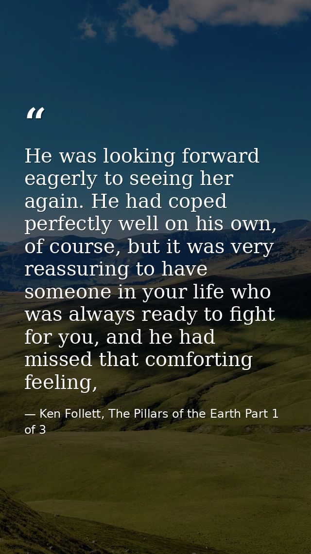 He was looking forward eagerly to seeing her again. He had coped perfectly well on his own, of course, but it was very r — Ken Follett, The Pillars of the Earth Part 1 of 3