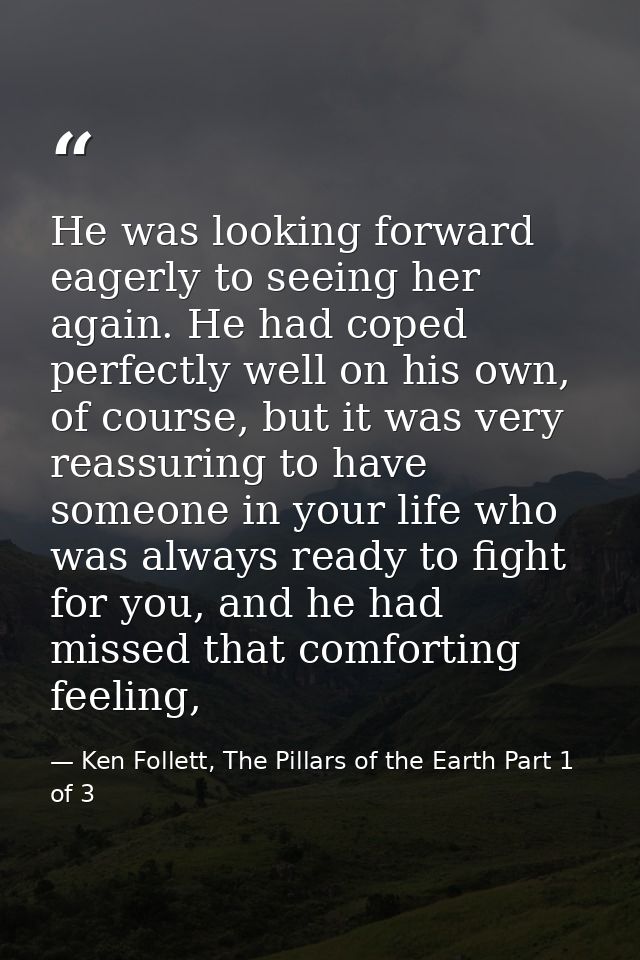 He was looking forward eagerly to seeing her again. He had coped perfectly well on his own, of course, but it was very r — Ken Follett, The Pillars of the Earth Part 1 of 3