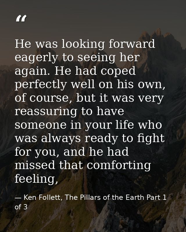He was looking forward eagerly to seeing her again. He had coped perfectly well on his own, of course, but it was very r — Ken Follett, The Pillars of the Earth Part 1 of 3