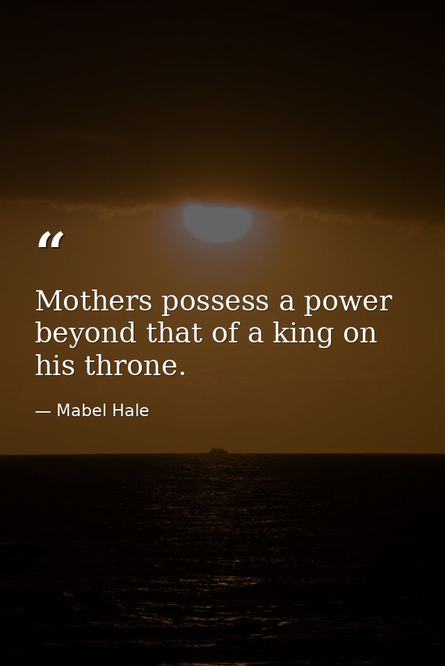 Mothers possess a power beyond that of a king on his throne. — Mabel Hale