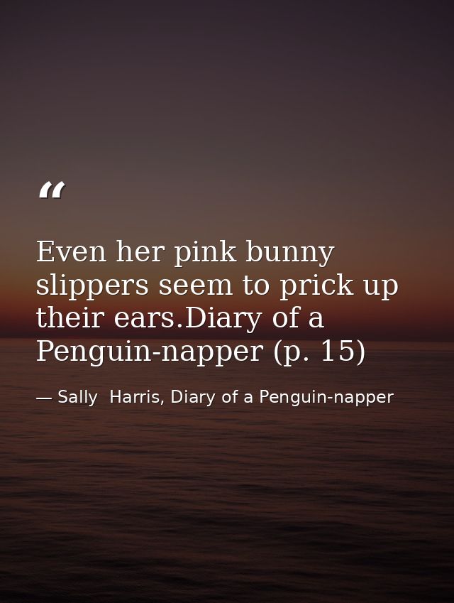 Even her pink bunny slippers seem to prick up their ears.Diary of a Penguin-napper (p. 15) — Sally  Harris, Diary of a Penguin-napper