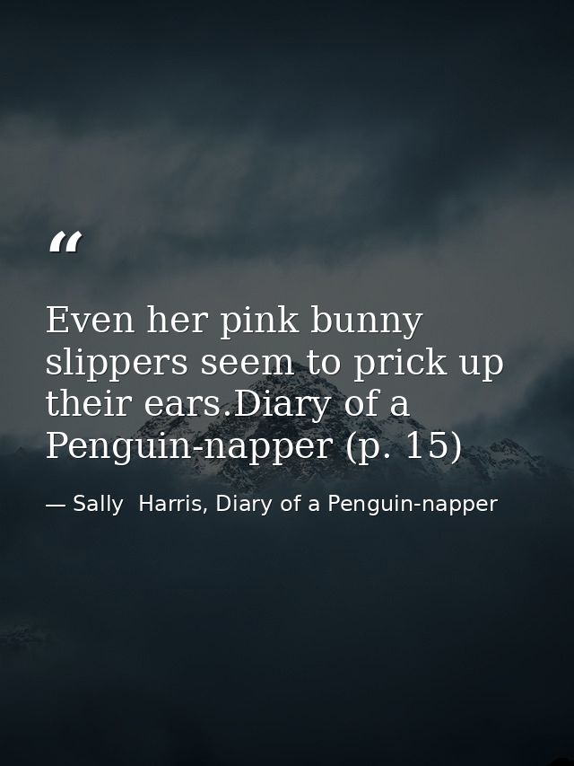 Even her pink bunny slippers seem to prick up their ears.Diary of a Penguin-napper (p. 15) — Sally  Harris, Diary of a Penguin-napper
