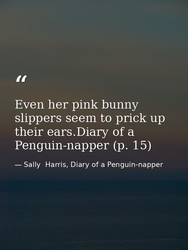 Even her pink bunny slippers seem to prick up their ears.Diary of a Penguin-napper (p. 15) — Sally  Harris, Diary of a Penguin-napper
