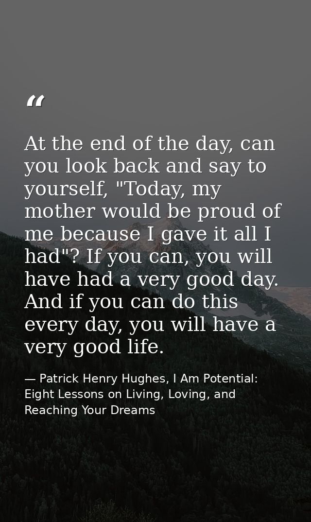 At the end of the day, can you look back and say to yourself, "Today, my mother would be proud of me because I gave it a — Patrick Henry Hughes, I Am Potential: Eight Lessons on Living, Loving, and Reaching Your Dreams
