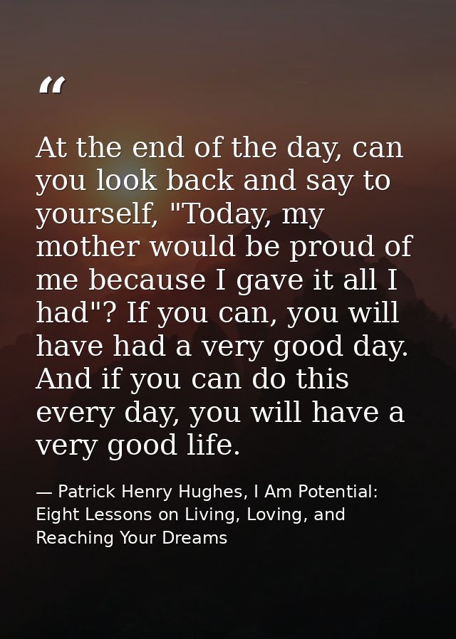At the end of the day, can you look back and say to yourself, "Today, my mother would be proud of me because I gave it a — Patrick Henry Hughes, I Am Potential: Eight Lessons on Living, Loving, and Reaching Your Dreams