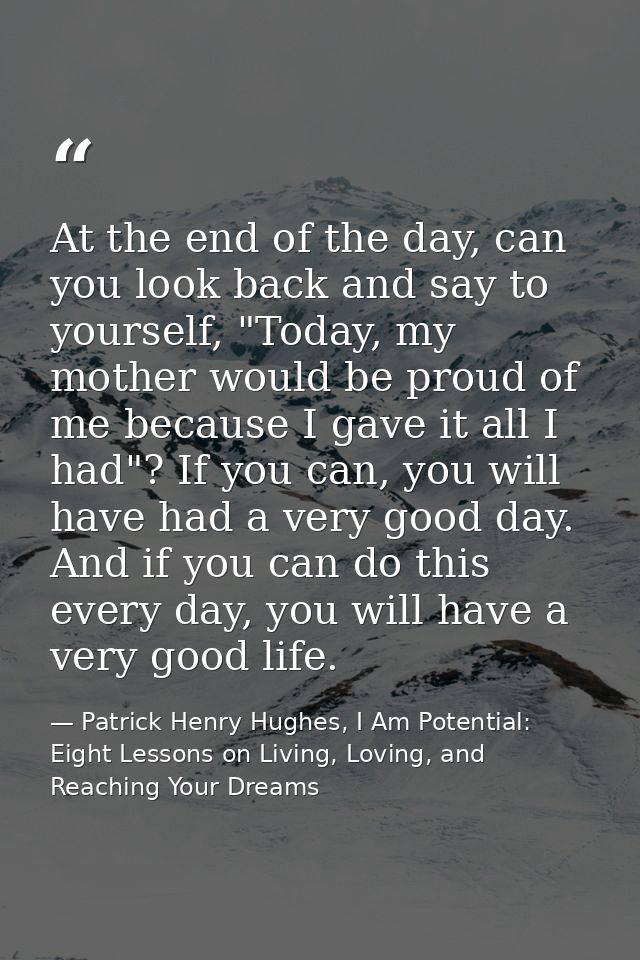 At the end of the day, can you look back and say to yourself, "Today, my mother would be proud of me because I gave it a — Patrick Henry Hughes, I Am Potential: Eight Lessons on Living, Loving, and Reaching Your Dreams