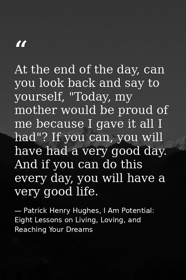 At the end of the day, can you look back and say to yourself, "Today, my mother would be proud of me because I gave it a — Patrick Henry Hughes, I Am Potential: Eight Lessons on Living, Loving, and Reaching Your Dreams