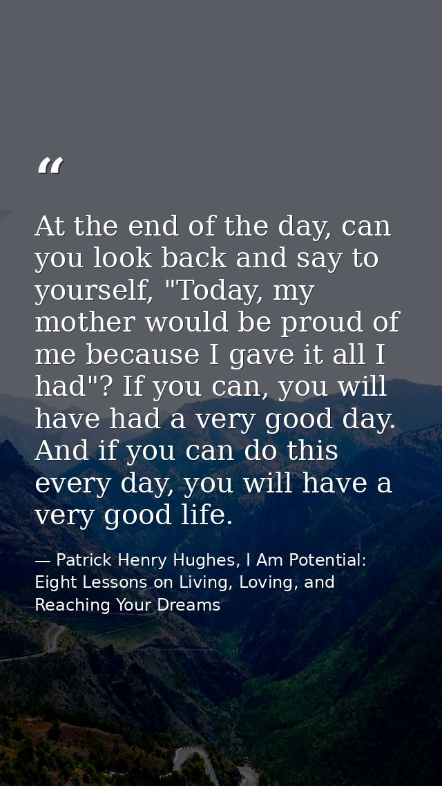 At the end of the day, can you look back and say to yourself, "Today, my mother would be proud of me because I gave it a — Patrick Henry Hughes, I Am Potential: Eight Lessons on Living, Loving, and Reaching Your Dreams