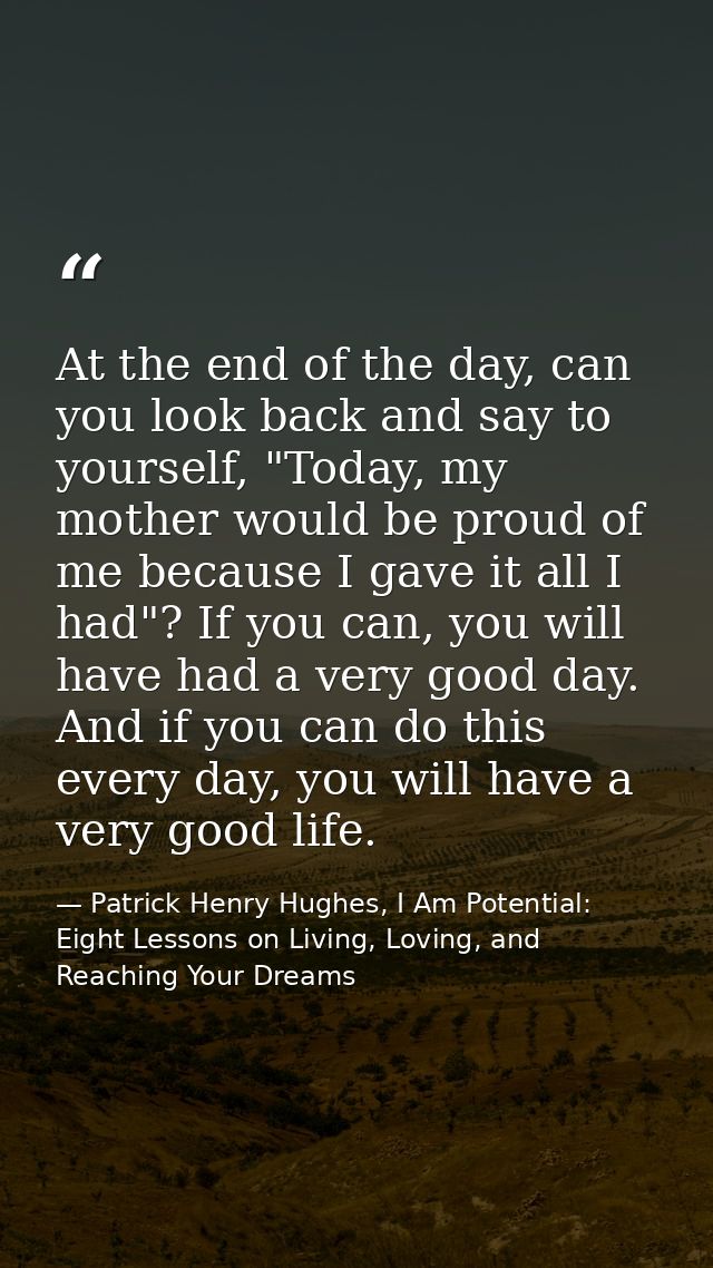 At the end of the day, can you look back and say to yourself, "Today, my mother would be proud of me because I gave it a — Patrick Henry Hughes, I Am Potential: Eight Lessons on Living, Loving, and Reaching Your Dreams