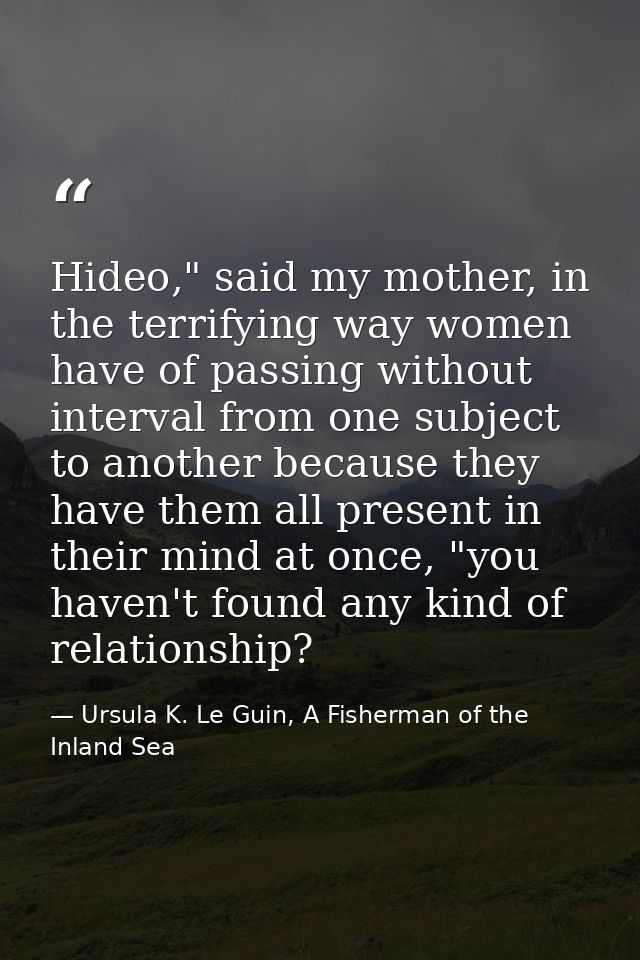 Hideo," said my mother, in the terrifying way women have of passing without interval from one subject to another because — Ursula K. Le Guin, A Fisherman of the Inland Sea
