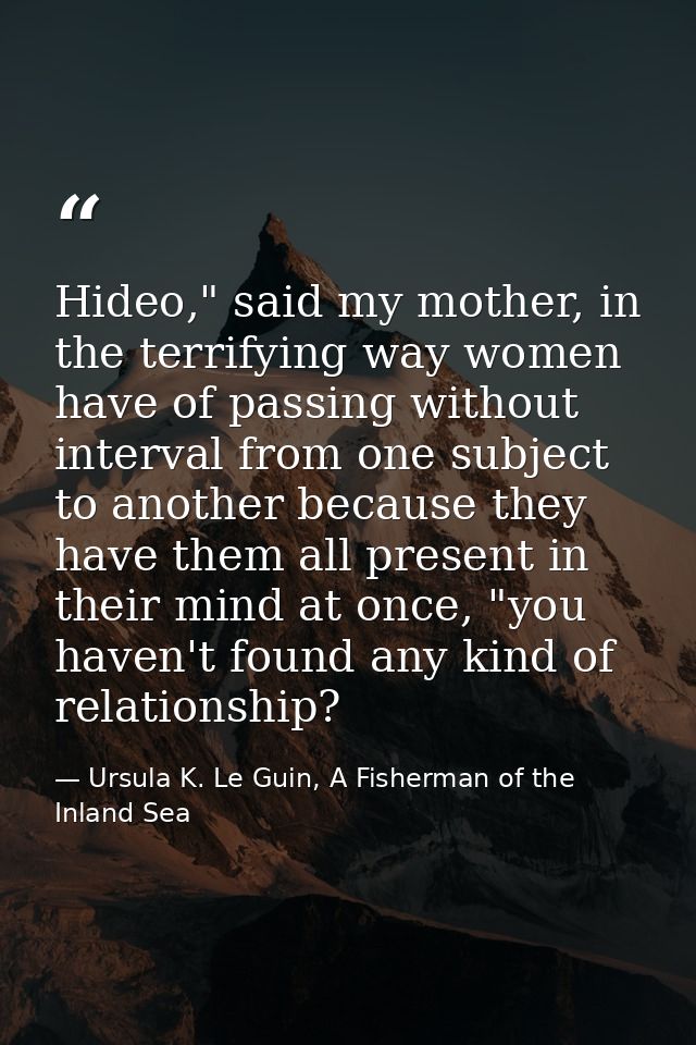 Hideo," said my mother, in the terrifying way women have of passing without interval from one subject to another because — Ursula K. Le Guin, A Fisherman of the Inland Sea