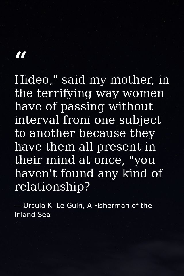 Hideo," said my mother, in the terrifying way women have of passing without interval from one subject to another because — Ursula K. Le Guin, A Fisherman of the Inland Sea