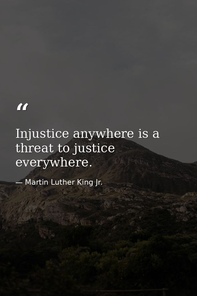 Injustice anywhere is a threat to justice everywhere. — Martin Luther King Jr.