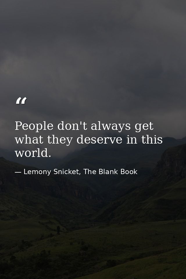 People don't always get what they deserve in this world. — Lemony Snicket, The Blank Book