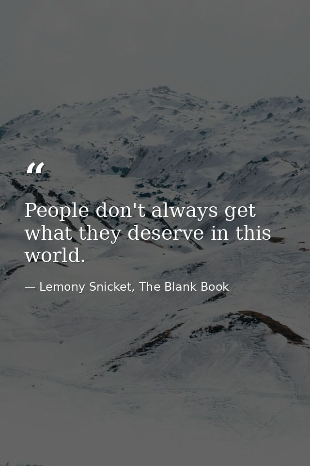 People don't always get what they deserve in this world. — Lemony Snicket, The Blank Book