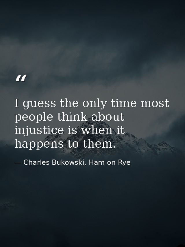 I guess the only time most people think about injustice is when it happens to them. — Charles Bukowski, Ham on Rye