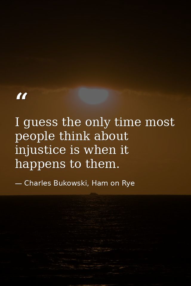 I guess the only time most people think about injustice is when it happens to them. — Charles Bukowski, Ham on Rye