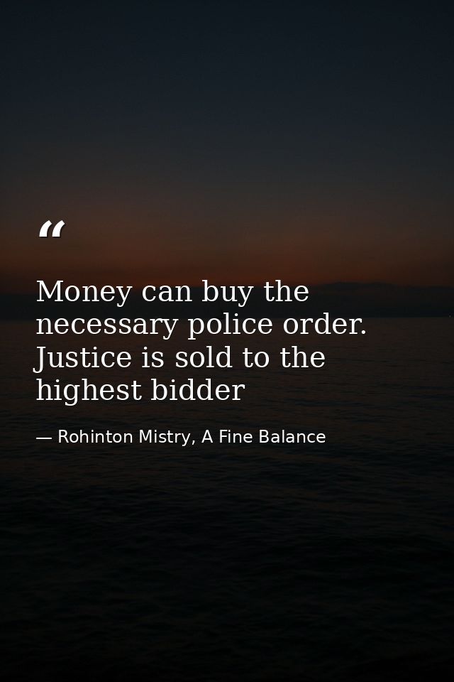 Money can buy the necessary police order. Justice is sold to the highest bidder — Rohinton Mistry, A Fine Balance