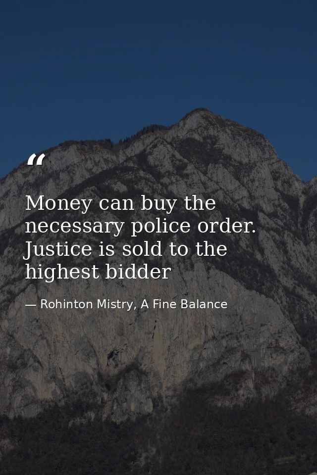 Money can buy the necessary police order. Justice is sold to the highest bidder — Rohinton Mistry, A Fine Balance