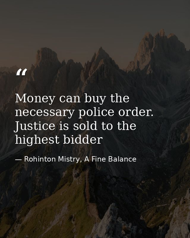 Money can buy the necessary police order. Justice is sold to the highest bidder — Rohinton Mistry, A Fine Balance