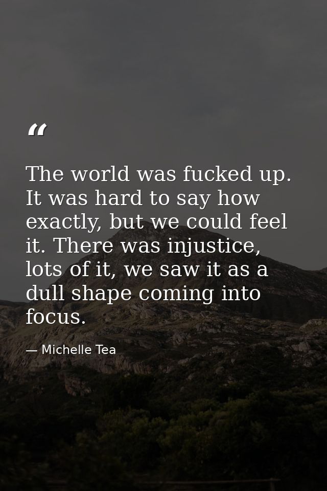 The world was fucked up. It was hard to say how exactly, but we could feel it. There was injustice, lots of it, we saw i — Michelle Tea
