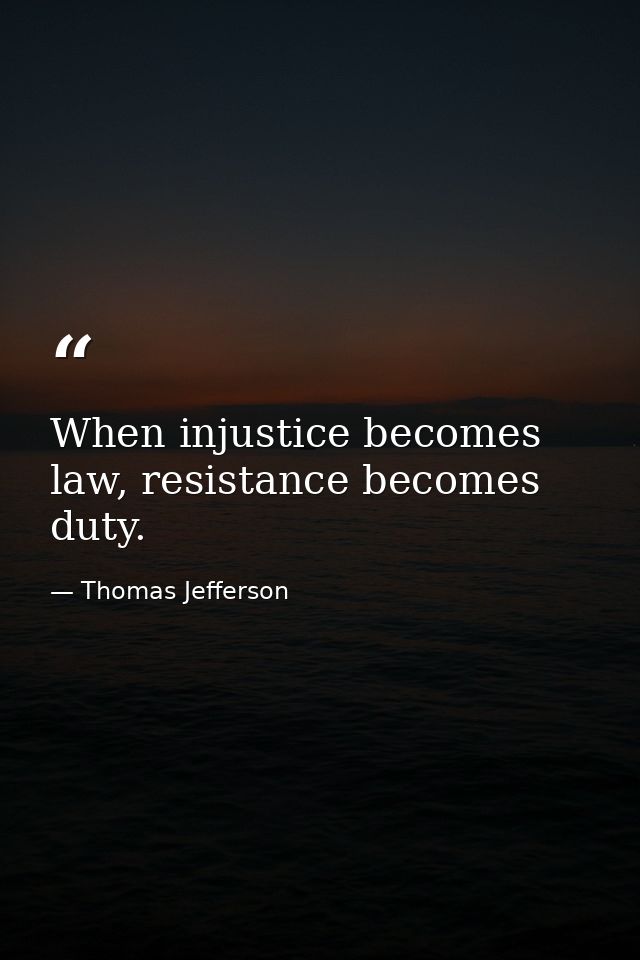 When injustice becomes law, resistance becomes duty. — Thomas Jefferson