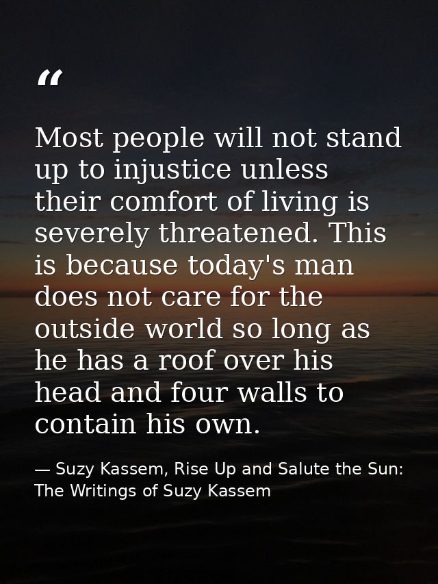 Most people will not stand up to injustice unless their comfort of living is severely threatened. This is because today' — Suzy Kassem, Rise Up and Salute the Sun: The Writings of Suzy Kassem