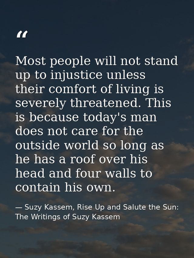 Most people will not stand up to injustice unless their comfort of living is severely threatened. This is because today' — Suzy Kassem, Rise Up and Salute the Sun: The Writings of Suzy Kassem