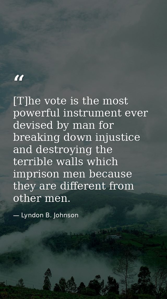 [T]he vote is the most powerful instrument ever devised by man for breaking down injustice and destroying the terrible w — Lyndon B. Johnson