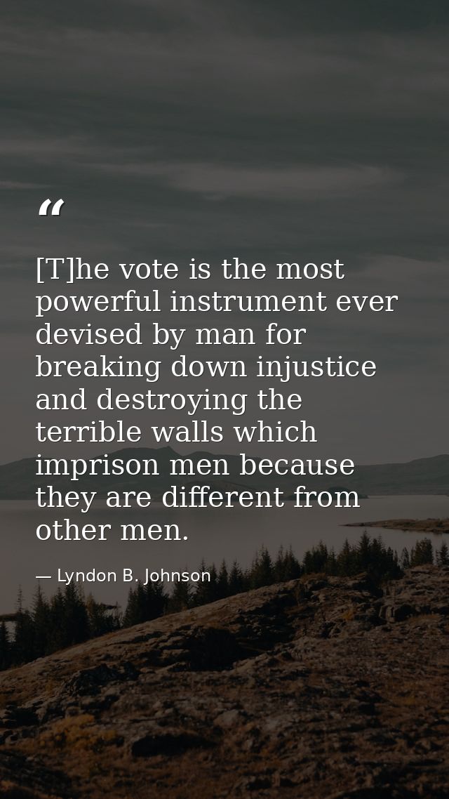 [T]he vote is the most powerful instrument ever devised by man for breaking down injustice and destroying the terrible w — Lyndon B. Johnson