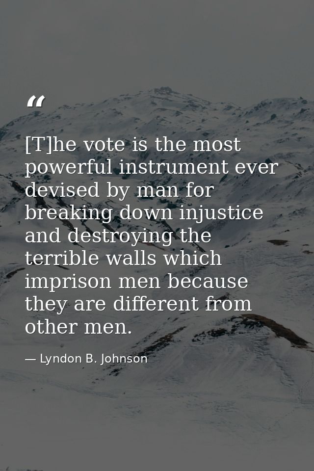 [T]he vote is the most powerful instrument ever devised by man for breaking down injustice and destroying the terrible w — Lyndon B. Johnson