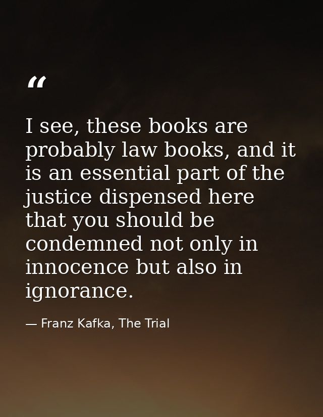 I see, these books are probably law books, and it is an essential part of the justice dispensed here that you should be  — Franz Kafka, The Trial