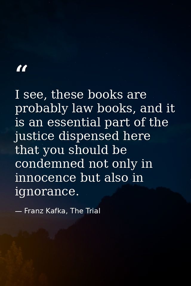 I see, these books are probably law books, and it is an essential part of the justice dispensed here that you should be  — Franz Kafka, The Trial