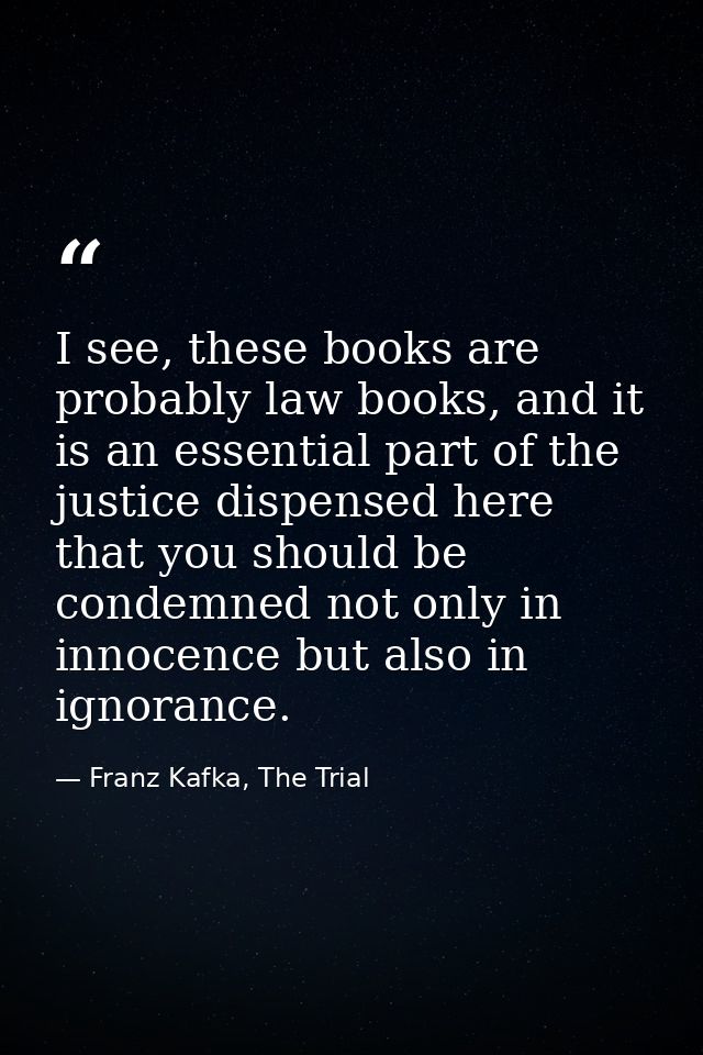 I see, these books are probably law books, and it is an essential part of the justice dispensed here that you should be  — Franz Kafka, The Trial