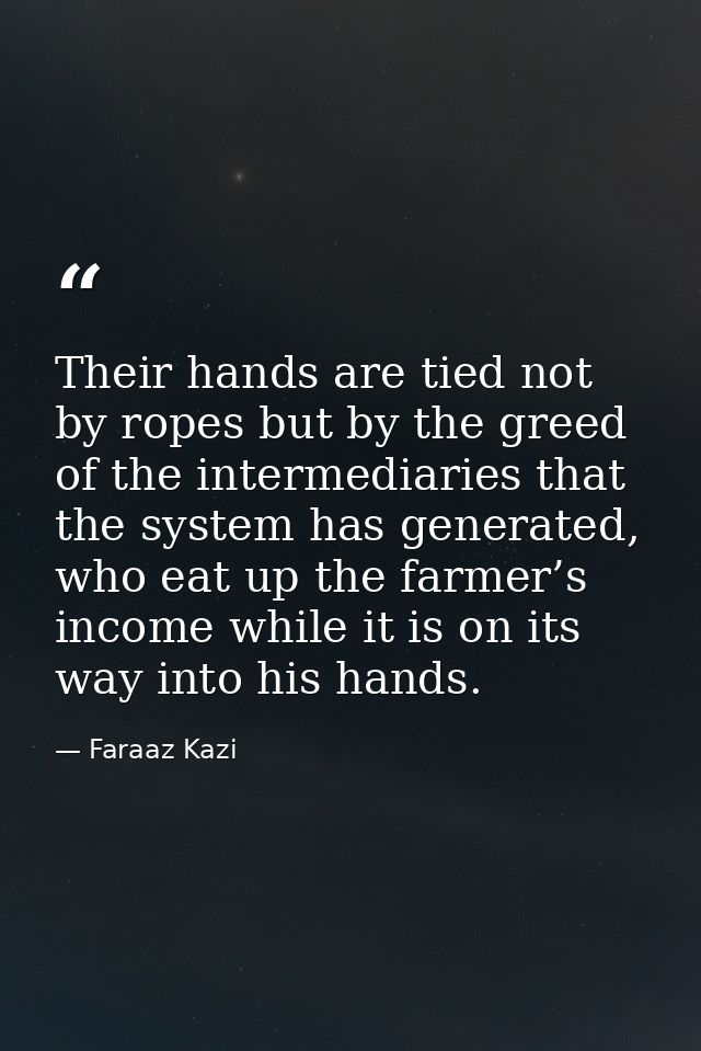 Their hands are tied not by ropes but by the greed of the intermediaries that the system has generated, who eat up the f — Faraaz Kazi