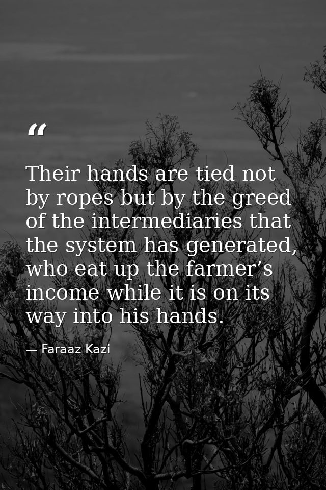 Their hands are tied not by ropes but by the greed of the intermediaries that the system has generated, who eat up the f — Faraaz Kazi