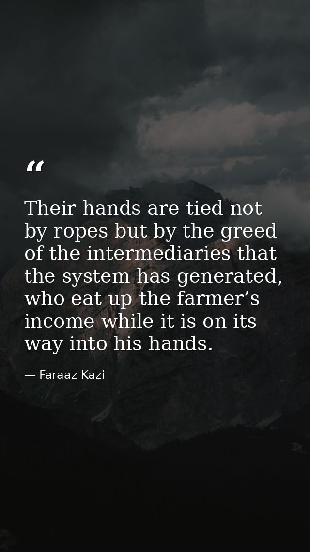 Their hands are tied not by ropes but by the greed of the intermediaries that the system has generated, who eat up the f — Faraaz Kazi