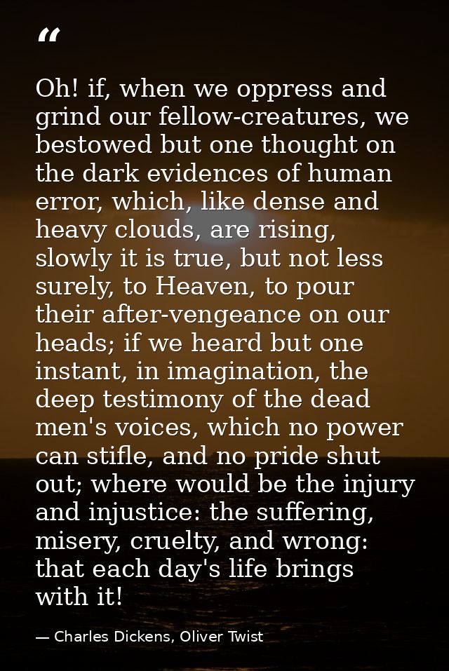 Oh! if, when we oppress and grind our fellow-creatures, we bestowed but one thought on the dark evidences of human error — Charles Dickens, Oliver Twist