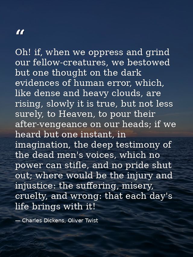 Oh! if, when we oppress and grind our fellow-creatures, we bestowed but one thought on the dark evidences of human error — Charles Dickens, Oliver Twist