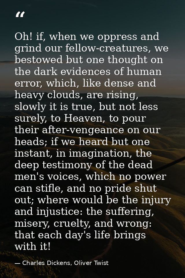 Oh! if, when we oppress and grind our fellow-creatures, we bestowed but one thought on the dark evidences of human error — Charles Dickens, Oliver Twist