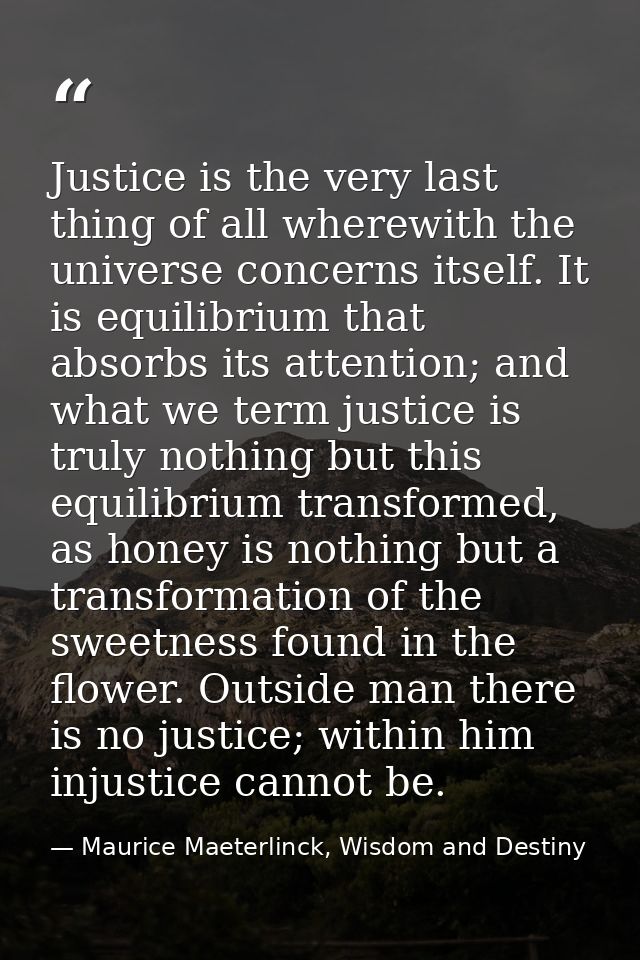 Justice is the very last thing of all wherewith the universe concerns itself. It is equilibrium that absorbs its attenti — Maurice Maeterlinck, Wisdom and Destiny