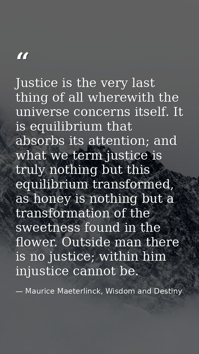 Justice is the very last thing of all wherewith the universe concerns itself. It is equilibrium that absorbs its attenti — Maurice Maeterlinck, Wisdom and Destiny