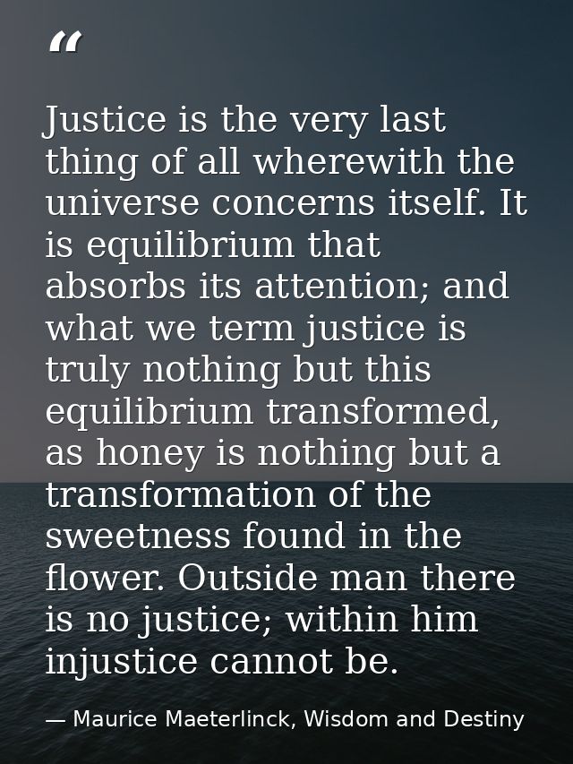 Justice is the very last thing of all wherewith the universe concerns itself. It is equilibrium that absorbs its attenti — Maurice Maeterlinck, Wisdom and Destiny