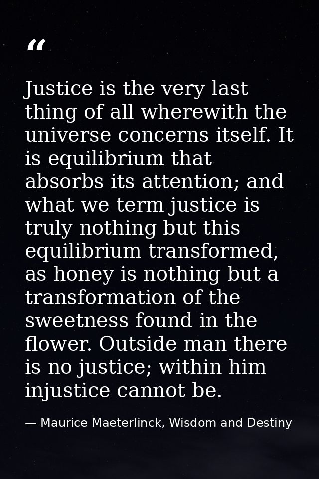 Justice is the very last thing of all wherewith the universe concerns itself. It is equilibrium that absorbs its attenti — Maurice Maeterlinck, Wisdom and Destiny
