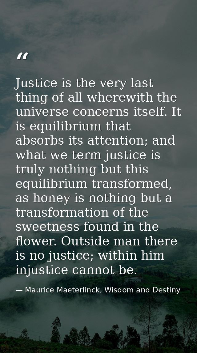 Justice is the very last thing of all wherewith the universe concerns itself. It is equilibrium that absorbs its attenti — Maurice Maeterlinck, Wisdom and Destiny