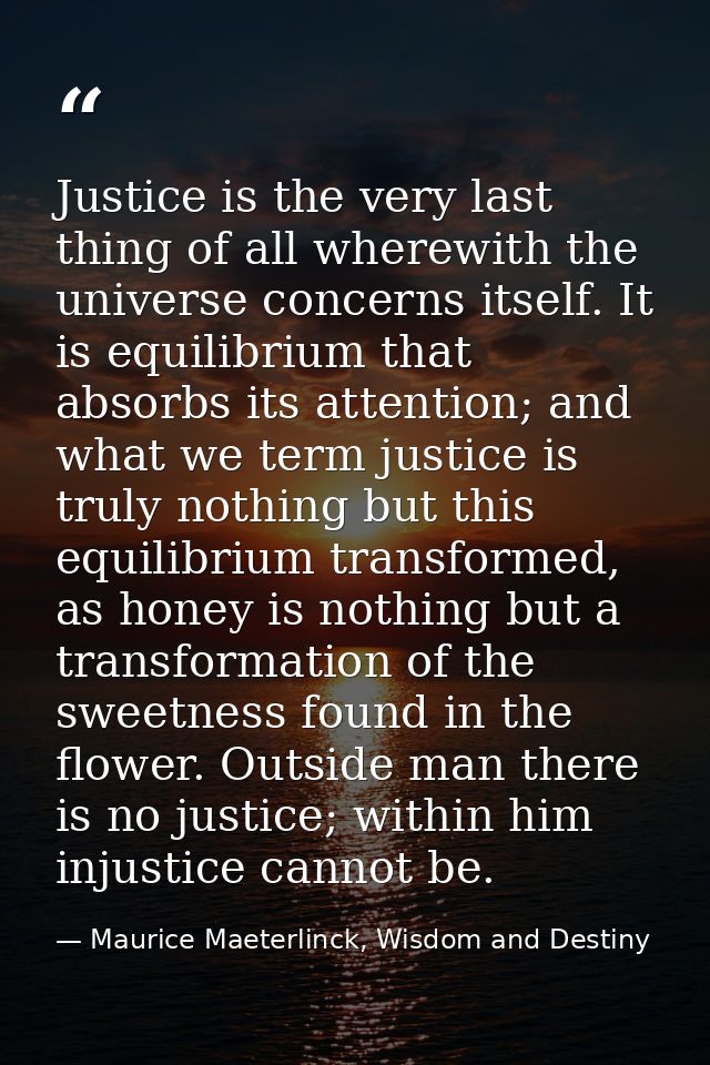 Justice is the very last thing of all wherewith the universe concerns itself. It is equilibrium that absorbs its attenti — Maurice Maeterlinck, Wisdom and Destiny