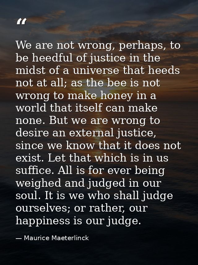 We are not wrong, perhaps, to be heedful of justice in the midst of a universe that heeds not at all; as the bee is not  — Maurice Maeterlinck